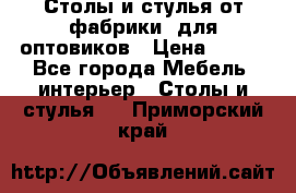 Столы и стулья от фабрики, для оптовиков › Цена ­ 180 - Все города Мебель, интерьер » Столы и стулья   . Приморский край